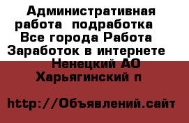 Административная работа (подработка) - Все города Работа » Заработок в интернете   . Ненецкий АО,Харьягинский п.